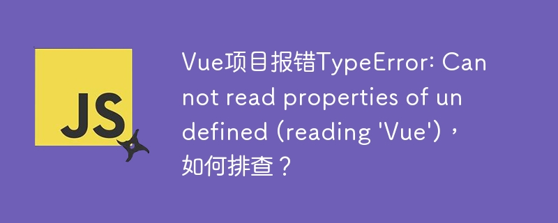 Vue项目报错TypeError: Cannot read properties of undefined (reading 'Vue')，如何排查？