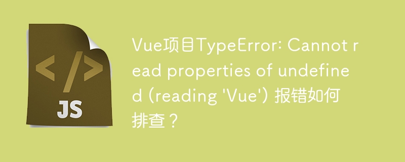 Vue项目TypeError: Cannot read properties of undefined (reading ‘Vue’) 报错如何排查？