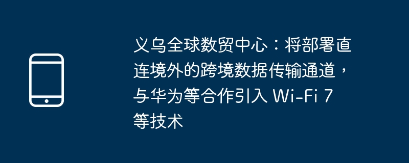 义乌全球数贸中心：将部署直连境外的跨境数据传输通道，与华为等合作引入 Wi-Fi 7 等技术