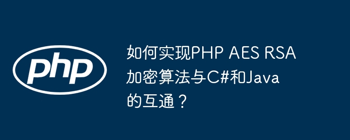 如何实现php aes rsa加密算法与c#和java的互通？