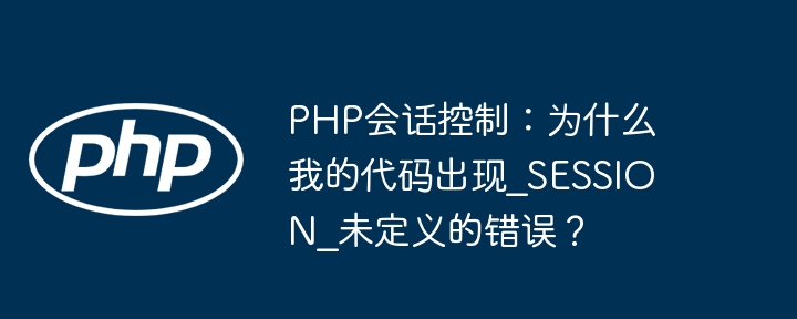 php会话控制：为什么我的代码出现_session_未定义的错误？