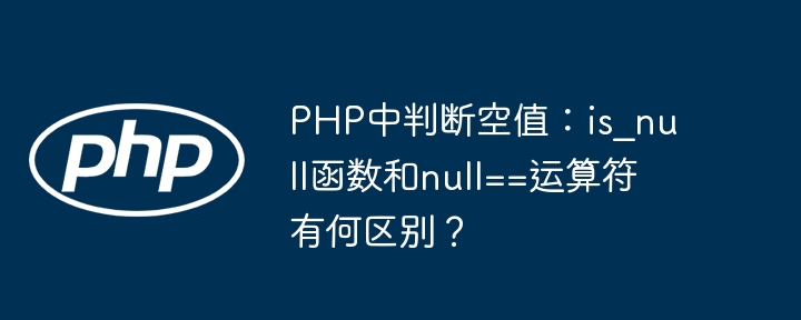 php中判断空值：is_null函数和null==运算符有何区别？