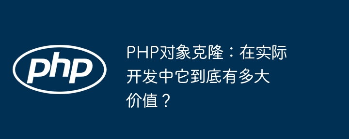 php对象克隆：在实际开发中它到底有多大价值？
