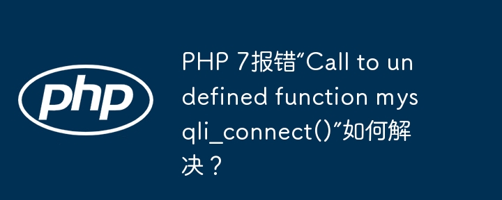 php 7报错“call to undefined function mysqli_connect()”如何解决？