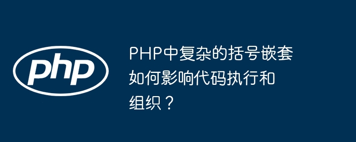 php中复杂的括号嵌套如何影响代码执行和组织？