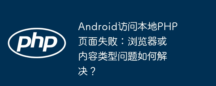 android访问本地php页面失败：浏览器或内容类型问题如何解决？