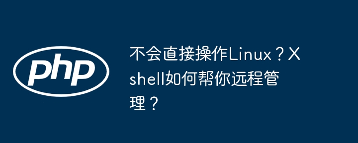 不会直接操作linux？xshell如何帮你远程管理？