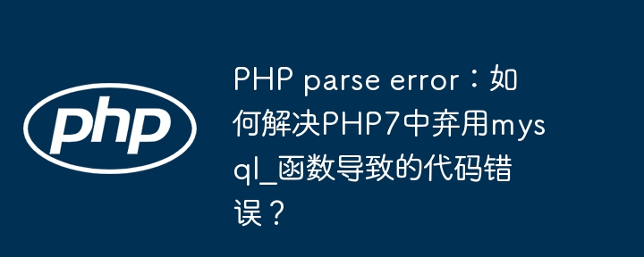 php parse error：如何解决php7中弃用mysql_函数导致的代码错误？