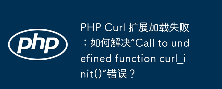 php curl 扩展加载失败：如何解决“call to undefined function curl_init()”错误？