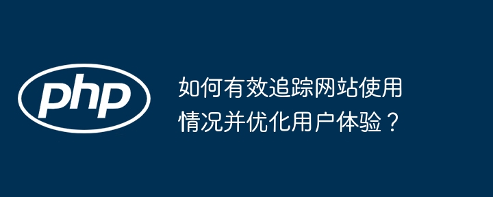 如何有效追踪网站使用情况并优化用户体验？