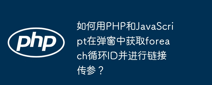 如何用php和javascript在弹窗中获取foreach循环id并进行链接传参？
