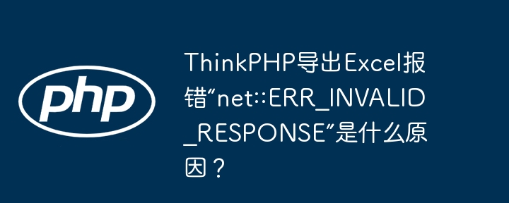 thinkphp导出excel报错“net::err_invalid_response”是什么原因？