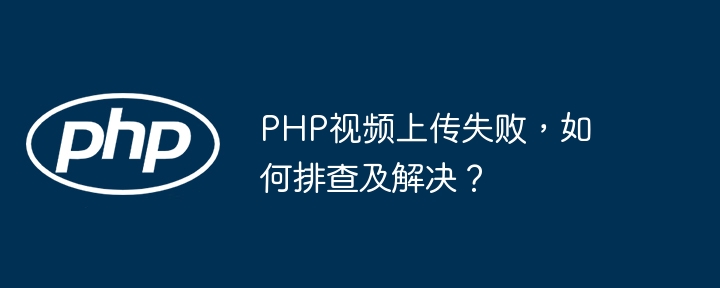 PHP视频上传失败，如何排查及解决？