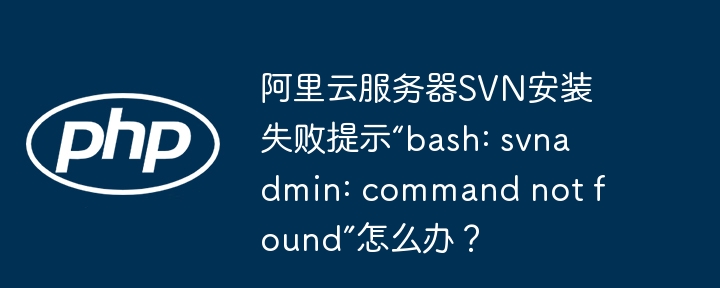 阿里云服务器svn安装失败提示“bash: svnadmin: command not found”怎么办？