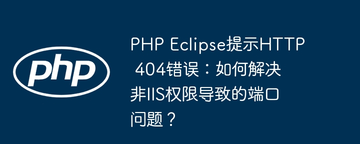 php eclipse提示http 404错误：如何解决非iis权限导致的端口问题？