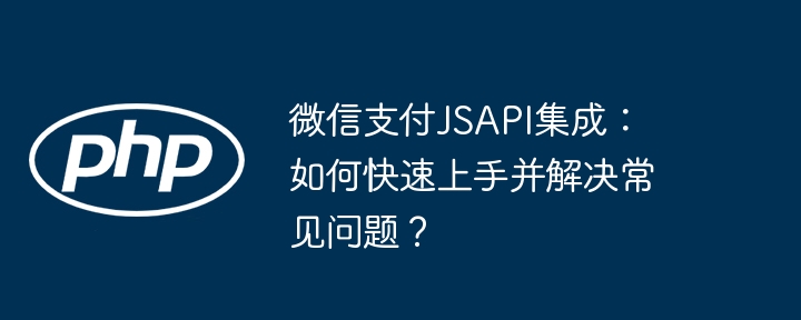 微信支付jsapi集成：如何快速上手并解决常见问题？