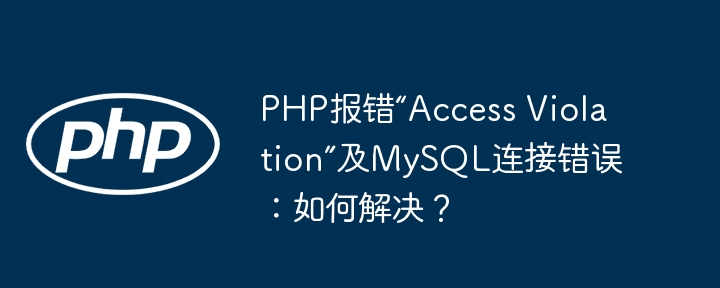 php报错“access violation”及mysql连接错误：如何解决？