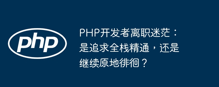 PHP开发者离职迷茫：是追求全栈精通，还是继续原地徘徊？