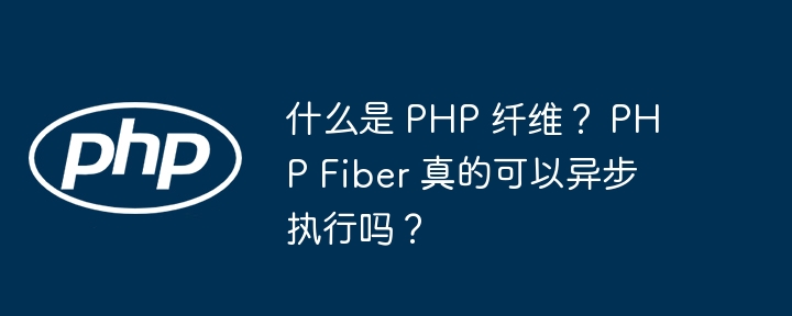 什么是 php 纤维？ php fiber 真的可以异步执行吗？