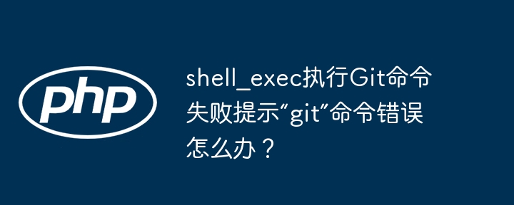 shell_exec执行git命令失败提示“git”命令错误怎么办？