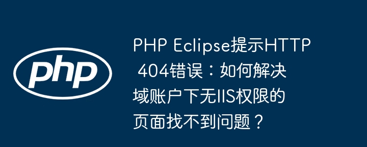 php eclipse提示http 404错误：如何解决域账户下无iis权限的页面找不到问题？