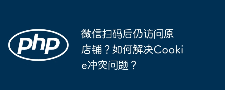 微信扫码后仍访问原店铺？如何解决cookie冲突问题？