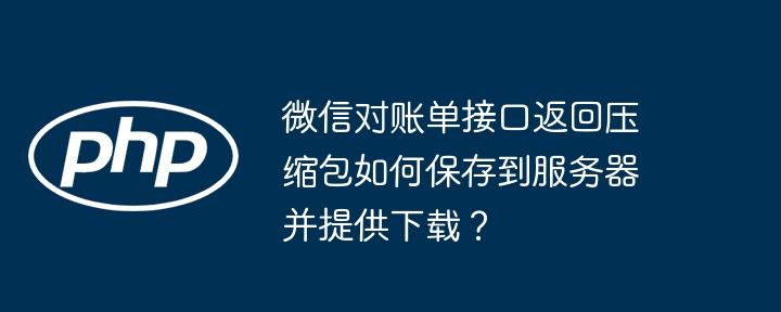 微信对账单接口返回压缩包如何保存到服务器并提供下载？