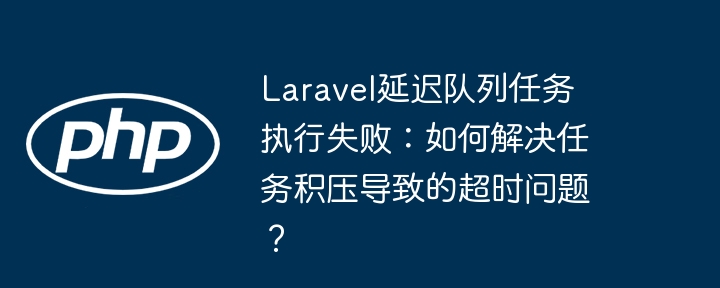 laravel延迟队列任务执行失败：如何解决任务积压导致的超时问题？