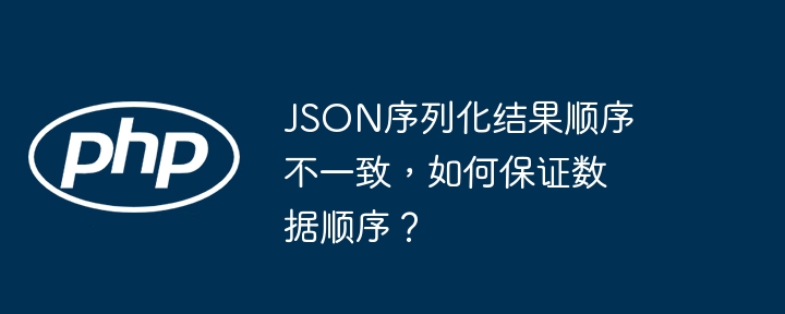 json序列化结果顺序不一致，如何保证数据顺序？