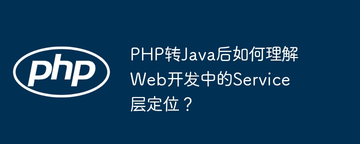 php转java后如何理解web开发中的service层定位？