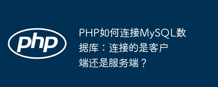 php如何连接mysql数据库：连接的是客户端还是服务端？