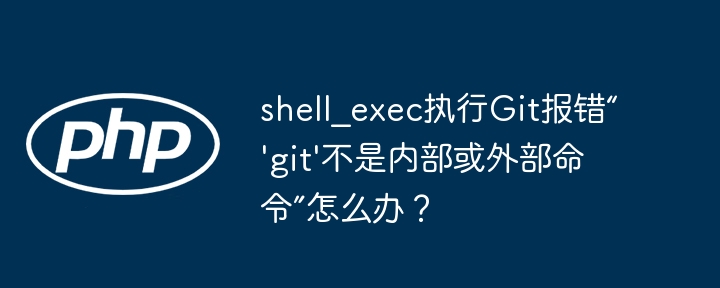 shell_exec执行git报错“'git'不是内部或外部命令”怎么办？