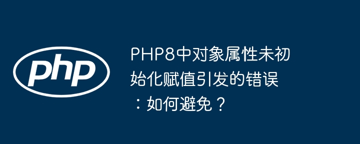 php8中对象属性未初始化赋值引发的错误：如何避免？
