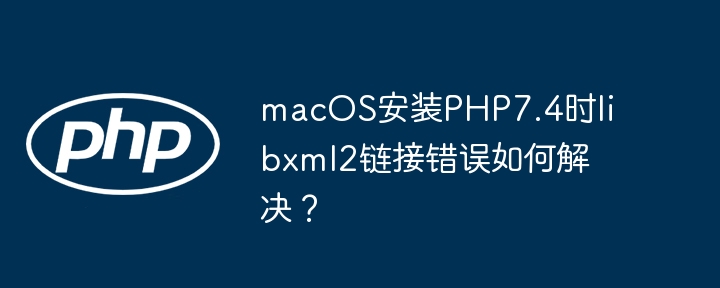 macos安装php7.4时libxml2链接错误如何解决？