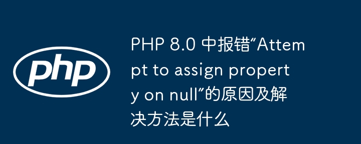 php 8.0 中报错“attempt to assign property on null”的原因及解决方法是什么