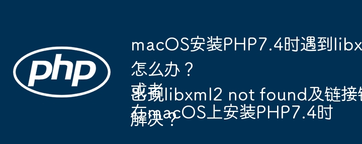 macOS安装PHP7.4时遇到libxml2链接错误怎么办？或者在macOS上安装PHP7.4时出现libxml2 not found及链接错误如何解决？