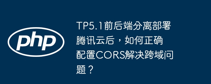 tp5.1前后端分离部署腾讯云后，如何正确配置cors解决跨域问题？