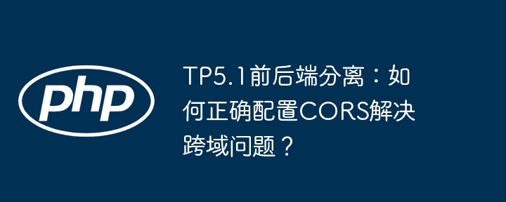 tp5.1前后端分离：如何正确配置cors解决跨域问题？