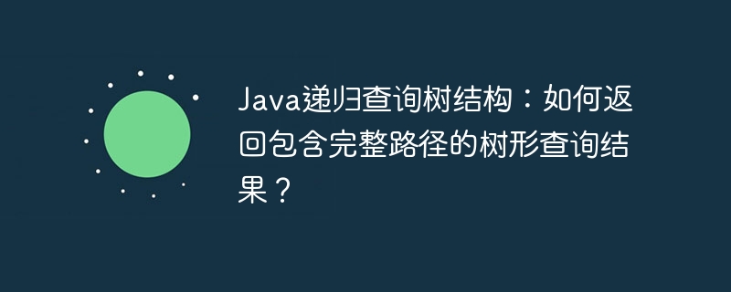 Java递归查询树结构：如何返回包含完整路径的树形查询结果？