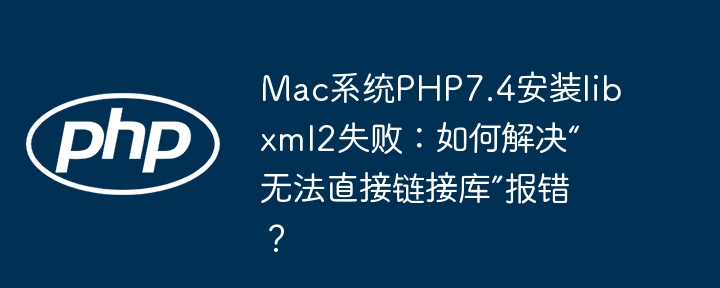 mac系统php7.4安装libxml2失败：如何解决“无法直接链接库”报错？