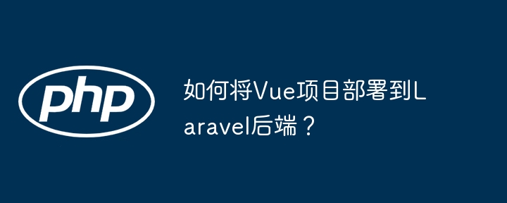 如何将vue项目部署到laravel后端？