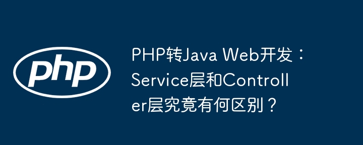 PHP转Java Web开发：Service层和Controller层究竟有何区别？