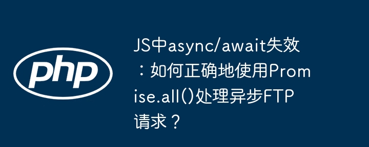 js中async/await失效：如何正确地使用promise.all()处理异步ftp请求？