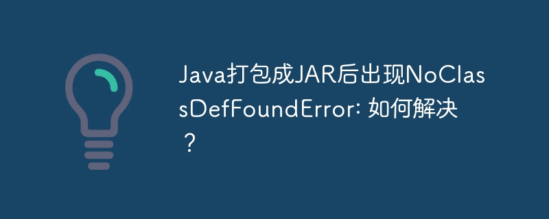 Java打包成JAR后出现NoClassDefFoundError: 如何解决？