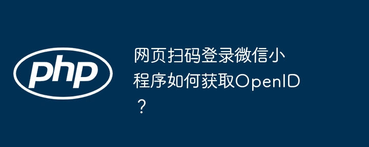 网页扫码登录微信小程序如何获取openid？