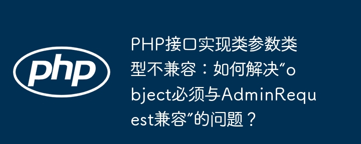 php接口实现类参数类型不兼容：如何解决“object必须与adminrequest兼容”的问题？