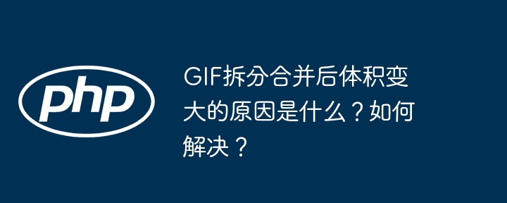 gif拆分合并后体积变大的原因是什么？如何解决？
