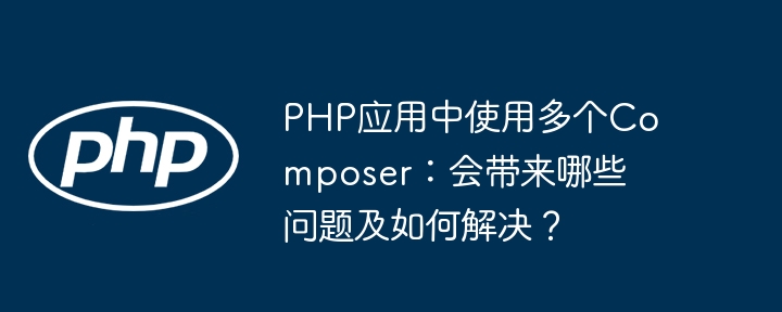 php应用中使用多个composer：会带来哪些问题及如何解决？