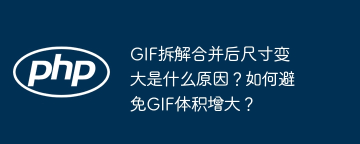 gif拆解合并后尺寸变大是什么原因？如何避免gif体积增大？