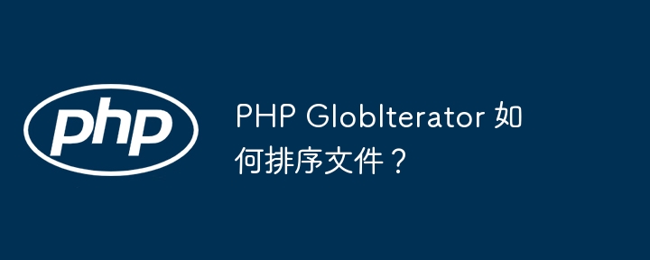 php globiterator 如何排序文件？